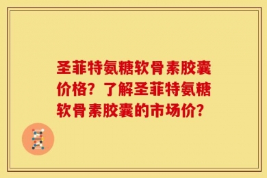 圣菲特氨糖软骨素胶囊价格？了解圣菲特氨糖软骨素胶囊的市场价？