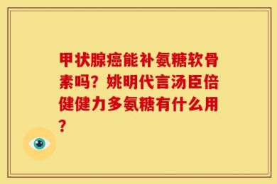 甲状腺癌能补氨糖软骨素吗？姚明代言汤臣倍健健力多氨糖有什么用？