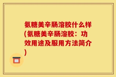 氨糖美辛肠溶胶什么样(氨糖美辛肠溶胶：功效用途及服用方法简介)