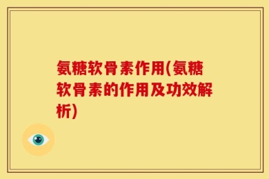 氨糖软骨素作用(氨糖软骨素的作用及功效解析)