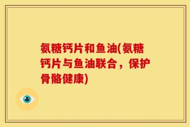 氨糖钙片和鱼油(氨糖钙片与鱼油联合，保护骨骼健康)