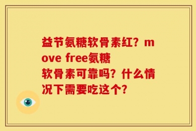 益节氨糖软骨素红？move free氨糖软骨素可靠吗？什么情况下需要吃这个？