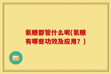 氨糖都管什么呢(氨糖有哪些功效及应用？)