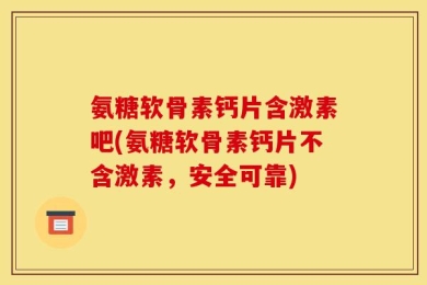 氨糖软骨素钙片含激素吧(氨糖软骨素钙片不含激素，安全可靠)