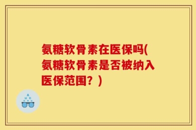 氨糖软骨素在医保吗(氨糖软骨素是否被纳入医保范围？)