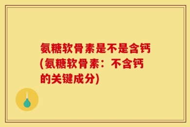 氨糖软骨素是不是含钙(氨糖软骨素：不含钙的关键成分)