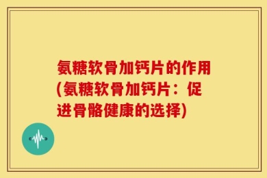氨糖软骨加钙片的作用(氨糖软骨加钙片：促进骨骼健康的选择)