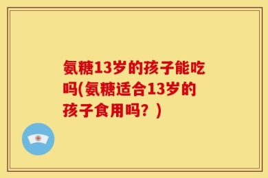 氨糖13岁的孩子能吃吗(氨糖适合13岁的孩子食用吗？)