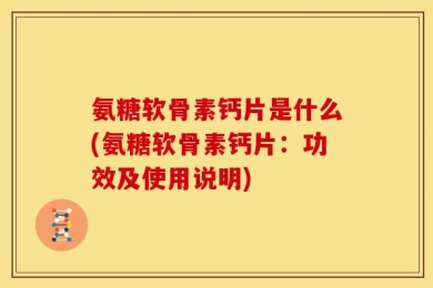 氨糖软骨素钙片是什么(氨糖软骨素钙片：功效及使用说明)