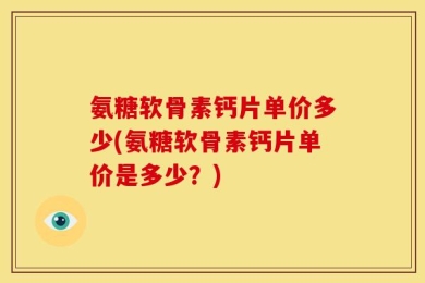 氨糖软骨素钙片单价多少(氨糖软骨素钙片单价是多少？)