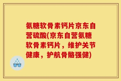 氨糖软骨素钙片京东自营硫酸(京东自营氨糖软骨素钙片，维护关节健康，护航骨骼强健)