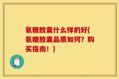 氨糖胶囊什么样的好(氨糖胶囊品质如何？购买指南！)