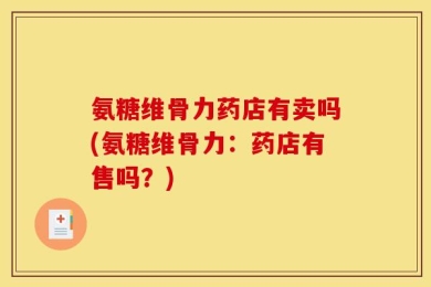 氨糖维骨力药店有卖吗(氨糖维骨力：药店有售吗？)