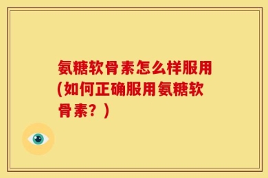 氨糖软骨素怎么样服用(如何正确服用氨糖软骨素？)