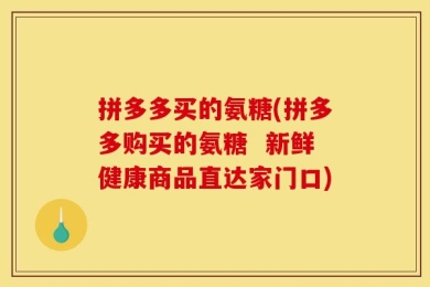 拼多多买的氨糖(拼多多购买的氨糖  新鲜健康商品直达家门口)