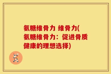 氨糖维骨力 维骨力(氨糖维骨力：促进骨质健康的理想选择)