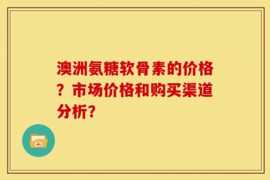 澳洲氨糖软骨素的价格？市场价格和购买渠道分析？