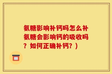 氨糖影响补钙吗怎么补氨糖会影响钙的吸收吗？如何正确补钙？)