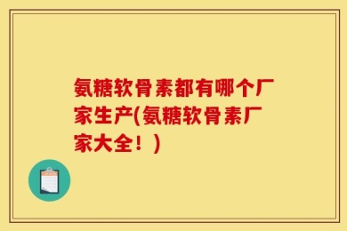 氨糖软骨素都有哪个厂家生产(氨糖软骨素厂家大全！)