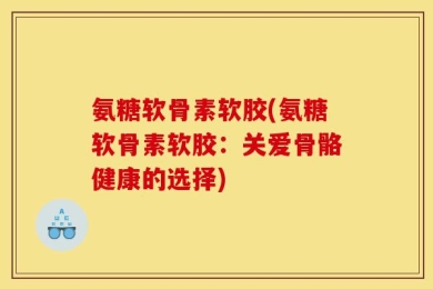 氨糖软骨素软胶(氨糖软骨素软胶：关爱骨骼健康的选择)