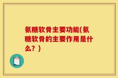 氨糖软骨主要功能(氨糖软骨的主要作用是什么？)