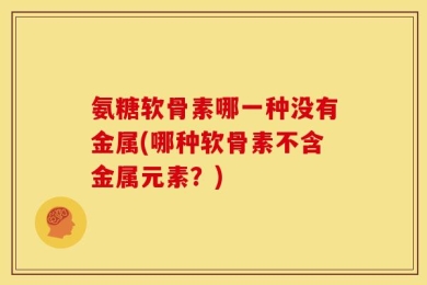 氨糖软骨素哪一种没有金属(哪种软骨素不含金属元素？)