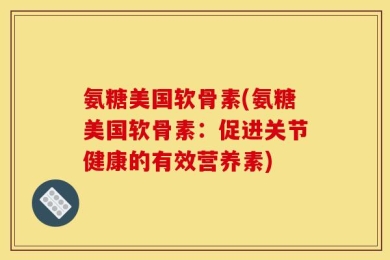 氨糖美国软骨素(氨糖美国软骨素：促进关节健康的有效营养素)