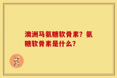澳洲马氨糖软骨素？氨糖软骨素是什么？