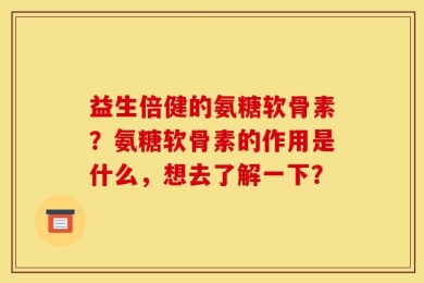 益生倍健的氨糖软骨素？氨糖软骨素的作用是什么，想去了解一下？
