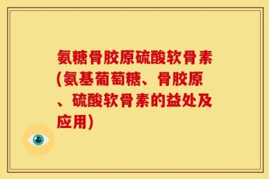 氨糖骨胶原硫酸软骨素(氨基葡萄糖、骨胶原、硫酸软骨素的益处及应用)
