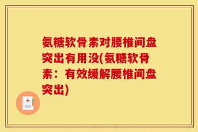 氨糖软骨素对腰椎间盘突出有用没(氨糖软骨素：有效缓解腰椎间盘突出)