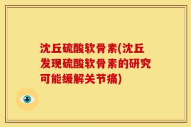 沈丘硫酸软骨素(沈丘发现硫酸软骨素的研究可能缓解关节痛)