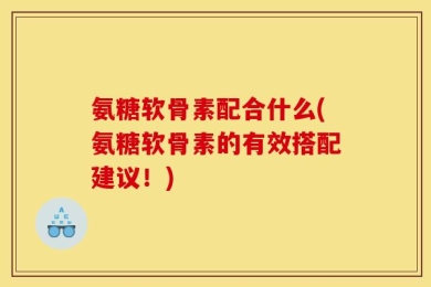 氨糖软骨素配合什么(氨糖软骨素的有效搭配建议！)