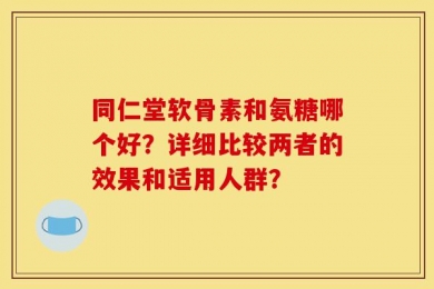 同仁堂软骨素和氨糖哪个好？详细比较两者的效果和适用人群？