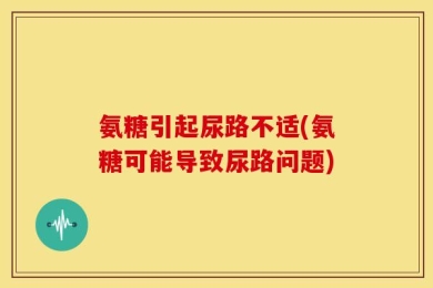 氨糖引起尿路不适(氨糖可能导致尿路问题)