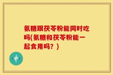 氨糖跟茯苓粉能同时吃吗(氨糖和茯苓粉能一起食用吗？)