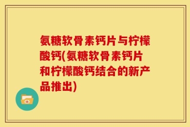 氨糖软骨素钙片与柠檬酸钙(氨糖软骨素钙片和柠檬酸钙结合的新产品推出)