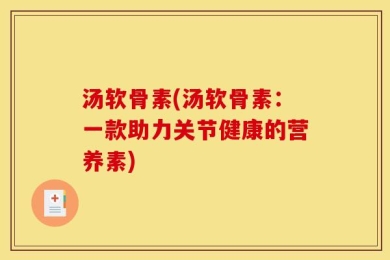 汤软骨素(汤软骨素：一款助力关节健康的营养素)