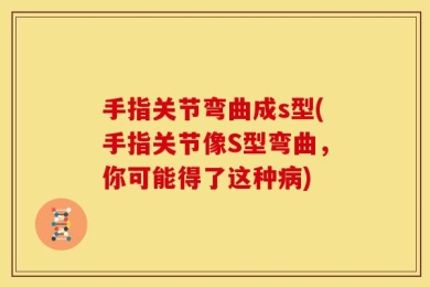 手指关节弯曲成s型(手指关节像S型弯曲，你可能得了这种病)