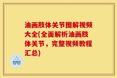 油画肢体关节图解视频大全(全面解析油画肢体关节，完整视频教程汇总)