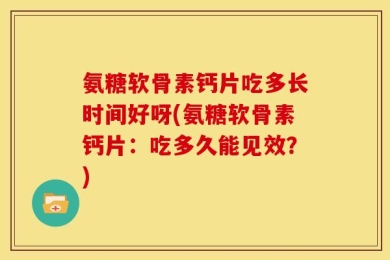 氨糖软骨素钙片吃多长时间好呀(氨糖软骨素钙片：吃多久能见效？)
