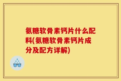 氨糖软骨素钙片什么配料(氨糖软骨素钙片成分及配方详解)