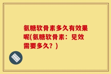 氨糖软骨素多久有效果呢(氨糖软骨素：见效需要多久？)