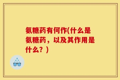 氨糖药有何作(什么是氨糖药，以及其作用是什么？)