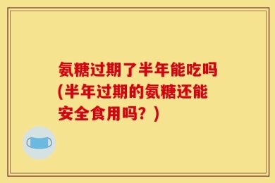 氨糖过期了半年能吃吗(半年过期的氨糖还能安全食用吗？)