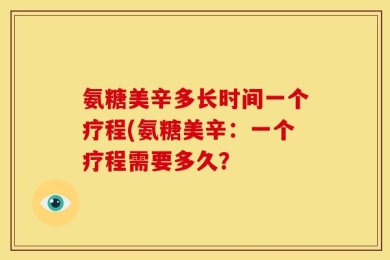 氨糖美辛多长时间一个疗程(氨糖美辛：一个疗程需要多久？