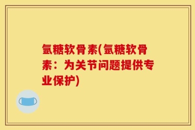氩糖软骨素(氩糖软骨素：为关节问题提供专业保护)