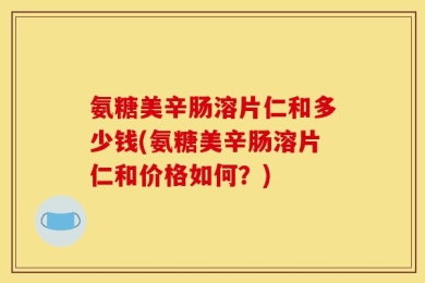 氨糖美辛肠溶片仁和多少钱(氨糖美辛肠溶片仁和价格如何？)