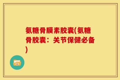氨糖骨膜素胶囊(氨糖骨胶囊：关节保健必备)