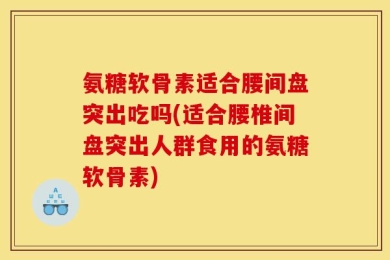 氨糖软骨素适合腰间盘突出吃吗(适合腰椎间盘突出人群食用的氨糖软骨素)